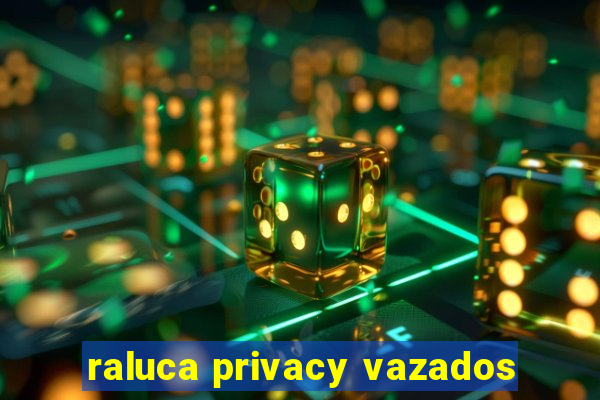 raluca privacy vazados